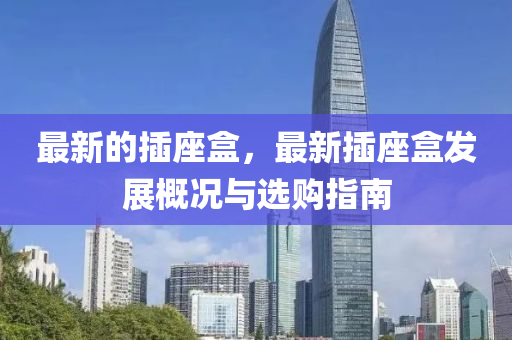 最新的插座盒，最新插座盒發(fā)展概況與選購(gòu)指南