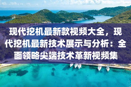現(xiàn)代挖機(jī)最新款視頻大全，現(xiàn)代挖機(jī)最新技術(shù)展示與分析：全面領(lǐng)略尖端技術(shù)革新視頻集