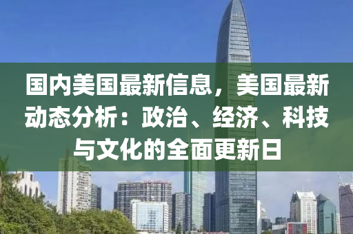 國內(nèi)美國最新信息，美國最新動態(tài)分析：政治、經(jīng)濟(jì)、科技與文化的全面更新日