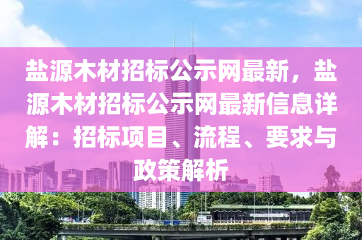 鹽源木材招標(biāo)公示網(wǎng)最新，鹽源木材招標(biāo)公示網(wǎng)最新信息詳解：招標(biāo)項(xiàng)目、流程、要求與政策解析