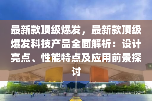 最新款頂級爆發(fā)，最新款頂級爆發(fā)科技產(chǎn)品全面解析：設(shè)計(jì)亮點(diǎn)、性能特點(diǎn)及應(yīng)用前景探討