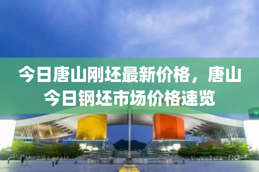 今日唐山剛坯最新價(jià)格，唐山今日鋼坯市場(chǎng)價(jià)格速覽