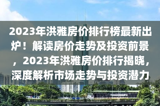 2023年洪雅房?jī)r(jià)排行榜最新出爐！解讀房?jī)r(jià)走勢(shì)及投資前景，2023年洪雅房?jī)r(jià)排行揭曉，深度解析市場(chǎng)走勢(shì)與投資潛力