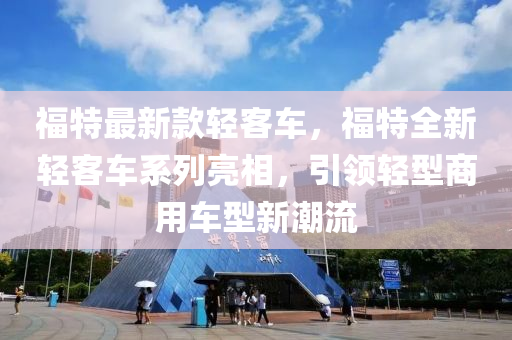 福特最新款輕客車，福特全新輕客車系列亮相，引領(lǐng)輕型商用車型新潮流
