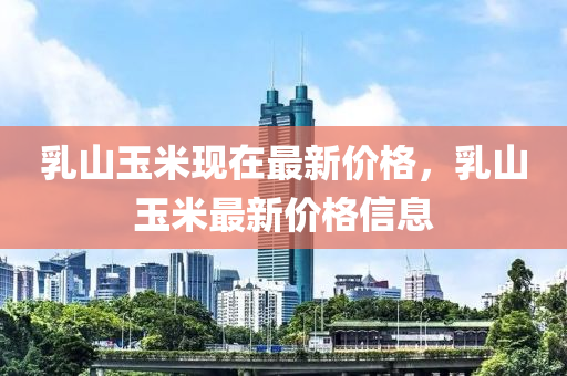乳山玉米現(xiàn)在最新價(jià)格，乳山玉米最新價(jià)格信息