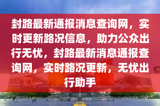 封路最新通報(bào)消息查詢網(wǎng)，實(shí)時(shí)更新路況信息，助力公眾出行無(wú)憂，封路最新消息通報(bào)查詢網(wǎng)，實(shí)時(shí)路況更新，無(wú)憂出行助手