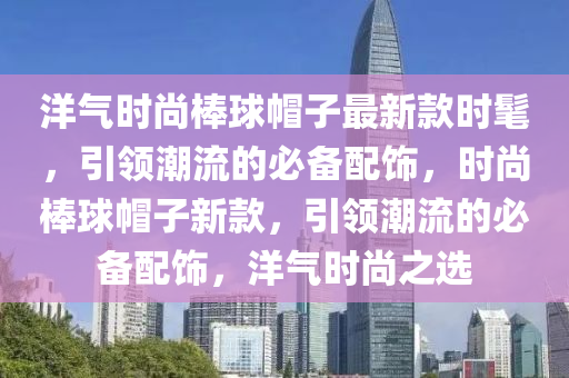 洋氣時(shí)尚棒球帽子最新款時(shí)髦，引領(lǐng)潮流的必備配飾，時(shí)尚棒球帽子新款，引領(lǐng)潮流的必備配飾，洋氣時(shí)尚之選