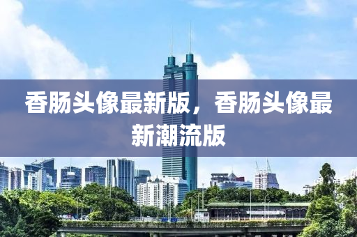 香腸頭像最新版，香腸頭像最新潮流版