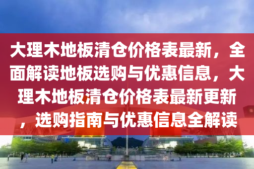 大理木地板清倉價格表最新，全面解讀地板選購與優(yōu)惠信息，大理木地板清倉價格表最新更新，選購指南與優(yōu)惠信息全解讀
