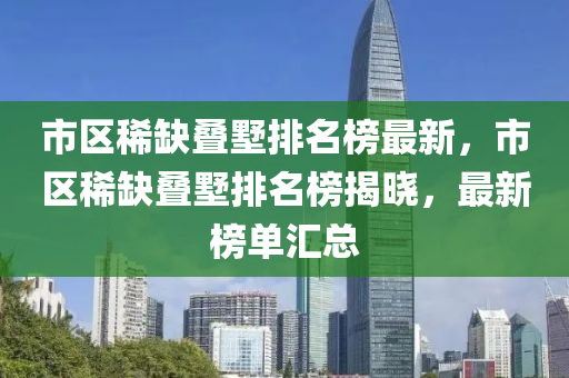 市區(qū)稀缺疊墅排名榜最新，市區(qū)稀缺疊墅排名榜揭曉，最新榜單匯總