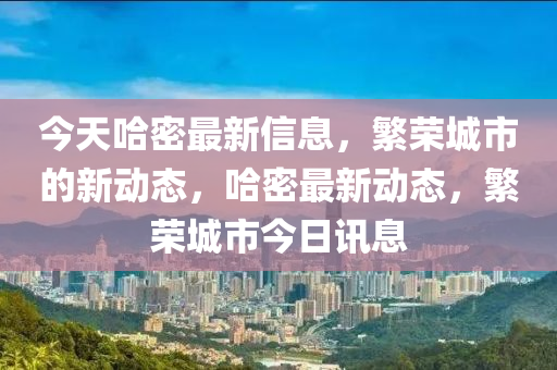 今天哈密最新信息，繁榮城市的新動態(tài)，哈密最新動態(tài)，繁榮城市今日訊息
