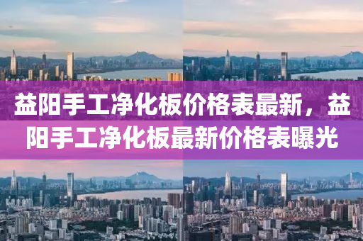 益陽手工凈化板價(jià)格表最新，益陽手工凈化板最新價(jià)格表曝光