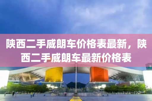 陜西二手威朗車價(jià)格表最新，陜西二手威朗車最新價(jià)格表