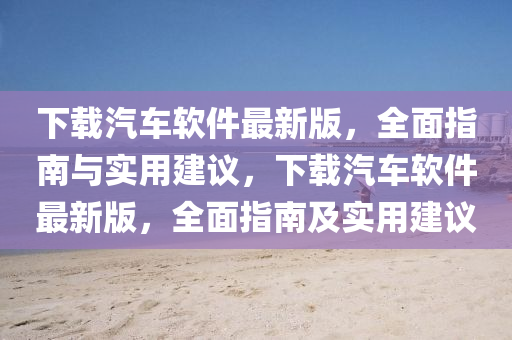 下載汽車軟件最新版，全面指南與實用建議，下載汽車軟件最新版，全面指南及實用建議