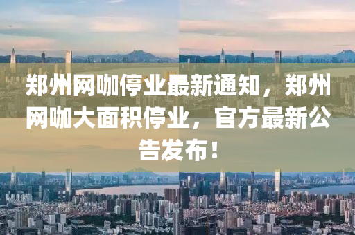 鄭州網咖停業(yè)最新通知，鄭州網咖大面積停業(yè)，官方最新公告發(fā)布！