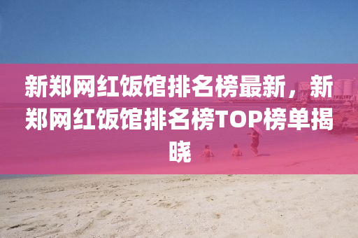 新鄭網(wǎng)紅飯館排名榜最新，新鄭網(wǎng)紅飯館排名榜TOP榜單揭曉