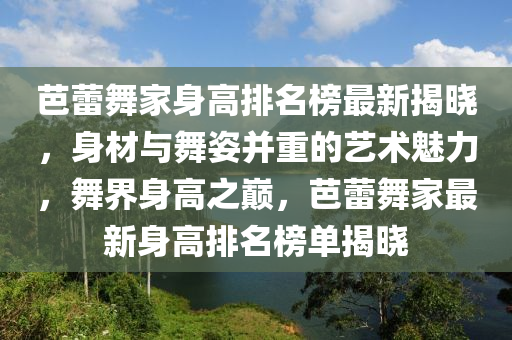 芭蕾舞家身高排名榜最新揭曉，身材與舞姿并重的藝術(shù)魅力，舞界身高之巔，芭蕾舞家最新身高排名榜單揭曉