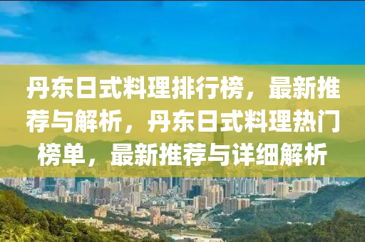 丹東日式料理排行榜，最新推薦與解析，丹東日式料理熱門榜單，最新推薦與詳細解析