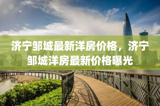 濟寧鄒城最新洋房價格，濟寧鄒城洋房最新價格曝光
