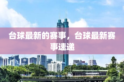 臺(tái)球最新的賽事，臺(tái)球最新賽事速遞