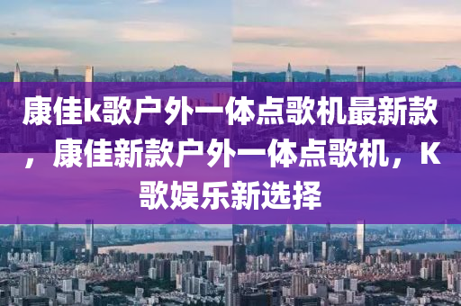 康佳k歌戶外一體點(diǎn)歌機(jī)最新款，康佳新款戶外一體點(diǎn)歌機(jī)，K歌娛樂新選擇