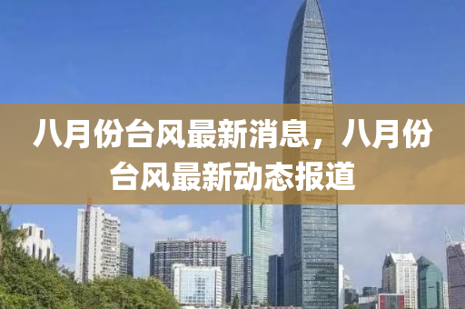 八月份臺(tái)風(fēng)最新消息，八月份臺(tái)風(fēng)最新動(dòng)態(tài)報(bào)道