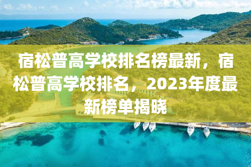 宿松普高學(xué)校排名榜最新，宿松普高學(xué)校排名，2023年度最新榜單揭曉