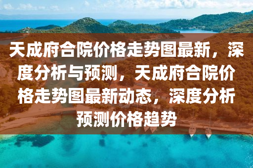 天成府合院價格走勢圖最新，深度分析與預測，天成府合院價格走勢圖最新動態(tài)，深度分析預測價格趨勢