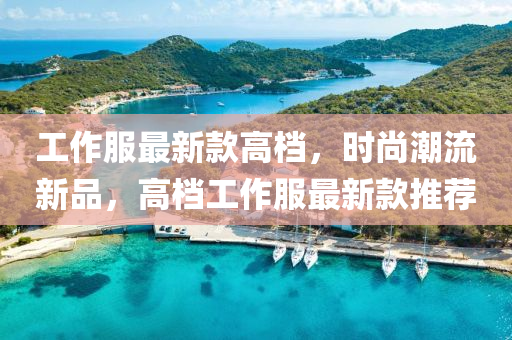 工作服最新款高檔，時尚潮流新品，高檔工作服最新款推薦