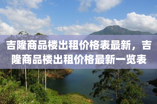 吉隆商品樓出租價格表最新，吉隆商品樓出租價格最新一覽表