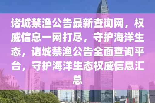 諸城禁漁公告最新查詢網(wǎng)，權(quán)威信息一網(wǎng)打盡，守護海洋生態(tài)，諸城禁漁公告全面查詢平臺，守護海洋生態(tài)權(quán)威信息匯總