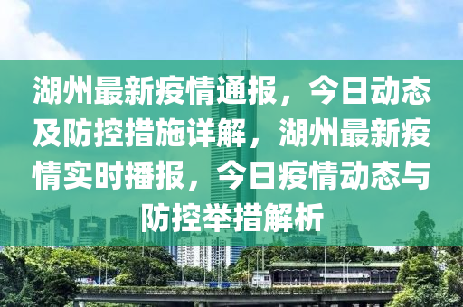 湖州最新疫情通報(bào)，今日動(dòng)態(tài)及防控措施詳解，湖州最新疫情實(shí)時(shí)播報(bào)，今日疫情動(dòng)態(tài)與防控舉措解析