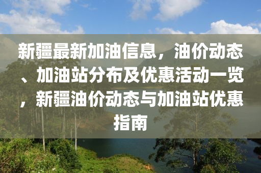 新疆最新加油信息，油價(jià)動(dòng)態(tài)、加油站分布及優(yōu)惠活動(dòng)一覽，新疆油價(jià)動(dòng)態(tài)與加油站優(yōu)惠指南