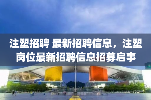 注塑招聘 最新招聘信息，注塑崗位最新招聘信息招募啟事