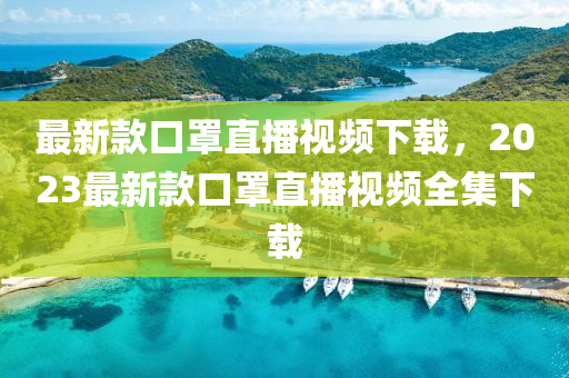 最新款口罩直播視頻下載，2023最新款口罩直播視頻全集下載