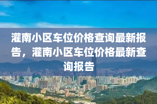 灌南小區(qū)車位價格查詢最新報告，灌南小區(qū)車位價格最新查詢報告