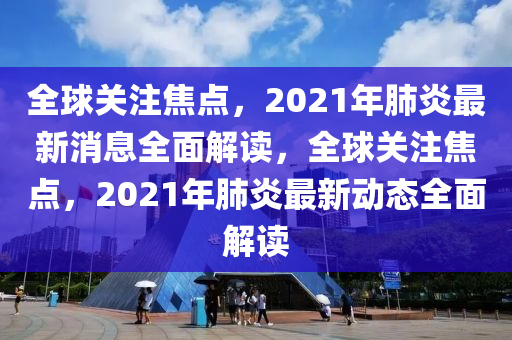 全球關(guān)注焦點，2021年肺炎最新消息全面解讀，全球關(guān)注焦點，2021年肺炎最新動態(tài)全面解讀
