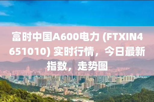 富時中國A600電力 (FTXIN4651010) 實(shí)時行情，今日最新指數(shù)，走勢圖