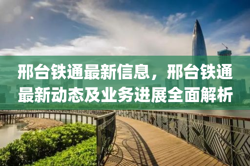 邢臺鐵通最新信息，邢臺鐵通最新動態(tài)及業(yè)務(wù)進(jìn)展全面解析
