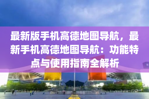 最新版手機(jī)高德地圖導(dǎo)航，最新手機(jī)高德地圖導(dǎo)航：功能特點(diǎn)與使用指南全解析