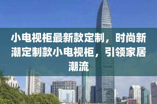 小電視柜最新款定制，時尚新潮定制款小電視柜，引領(lǐng)家居潮流