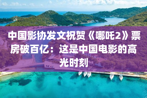 中國影協(xié)發(fā)文祝賀《哪吒2》票房破百億：這是中國電影的高光時刻
