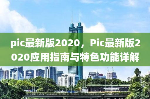pic最新版2020，Pic最新版2020應(yīng)用指南與特色功能詳解