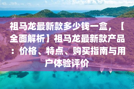 祖馬龍最新款多少錢一盒，【全面解析】祖馬龍最新款產(chǎn)品：價格、特點、購買指南與用戶體驗評價