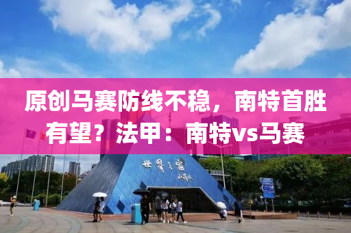 原創(chuàng)馬賽防線(xiàn)不穩(wěn)，南特首勝有望？法甲：南特vs馬賽