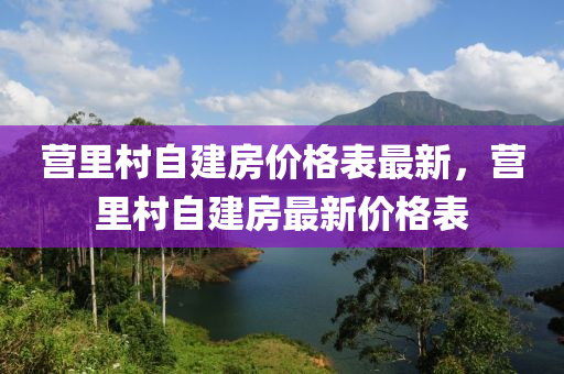 營(yíng)里村自建房?jī)r(jià)格表最新，營(yíng)里村自建房最新價(jià)格表