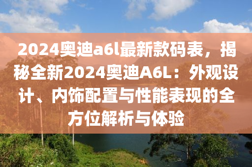 2024奧迪a6l最新款碼表，揭秘全新2024奧迪A6L：外觀設(shè)計(jì)、內(nèi)飾配置與性能表現(xiàn)的全方位解析與體驗(yàn)