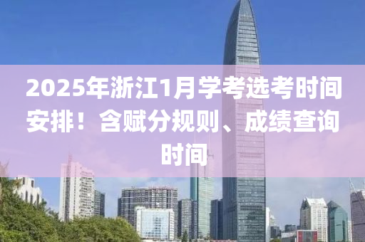2025年浙江1月學考選考時間安排！含賦分規(guī)則、成績查詢時間
