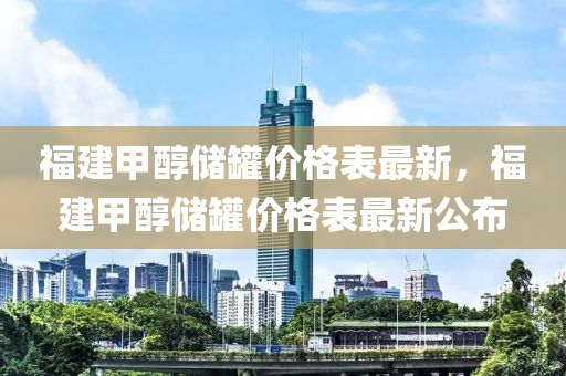 福建甲醇儲罐價格表最新，福建甲醇儲罐價格表最新公布