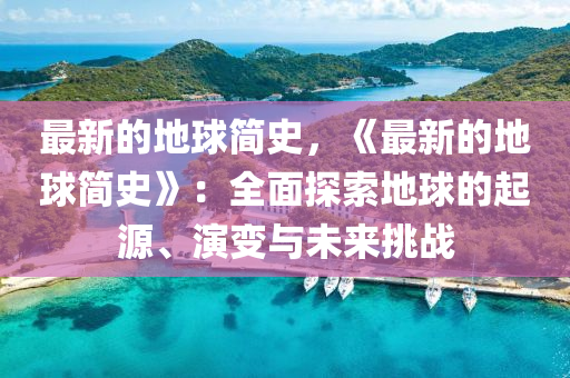 最新的地球簡史，《最新的地球簡史》：全面探索地球的起源、演變與未來挑戰(zhàn)